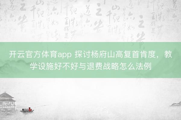 开云官方体育app 探讨杨府山高复首肯度，教学设施好不好与退费战略怎么法例