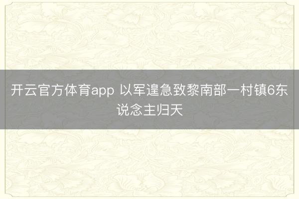 开云官方体育app 以军遑急致黎南部一村镇6东说念主归天