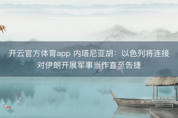 开云官方体育app 内塔尼亚胡:以色列将连接对伊朗开展军事当作直至告捷