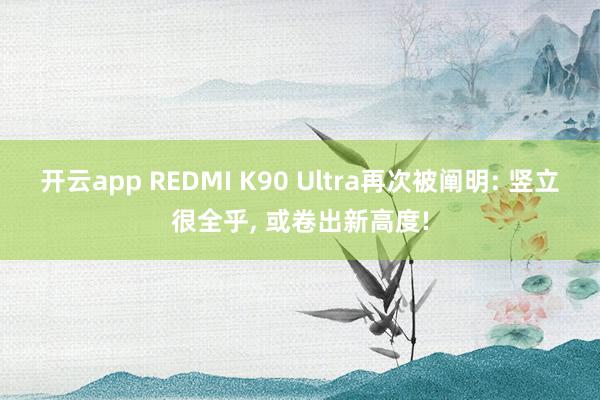 开云app REDMI K90 Ultra再次被阐明: 竖立很全乎， 或卷出新高度!
