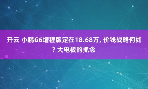 开云 小鹏G6增程版定在18.68万， 价钱战略何如? 大电板的抓念