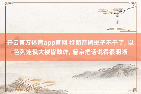 开云官方体育app官网 特朗普撂挑子不干了， 以色列连俄大楼皆敢炸， 普京把话说得很明晰