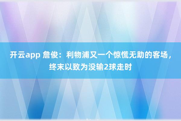 开云app 詹俊：利物浦又一个惊慌无助的客场，终末以致为没输2球走时
