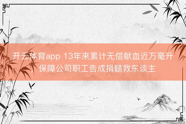 开云体育app 13年来累计无偿献血近万毫升，保障公司职工告成捐髓救东谈主