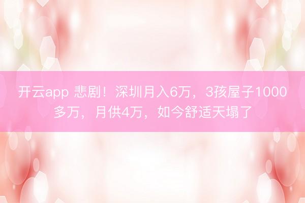 开云app 悲剧！深圳月入6万，3孩屋子1000多万，月供4万，如今舒适天塌了