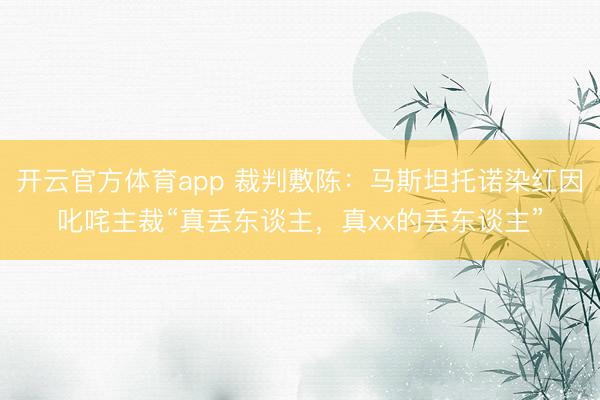 开云官方体育app 裁判敷陈：马斯坦托诺染红因叱咤主裁“真丢东谈主，真xx的丢东谈主”