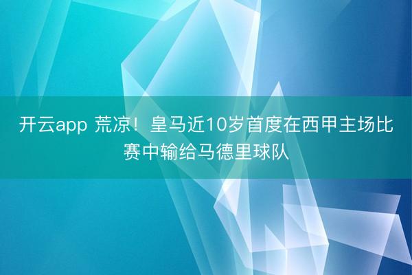 开云app 荒凉！皇马近10岁首度在西甲主场比赛中输给马德里球队
