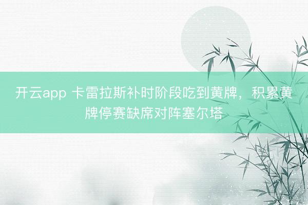 开云app 卡雷拉斯补时阶段吃到黄牌，积累黄牌停赛缺席对阵塞尔塔