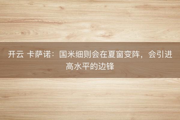 开云 卡萨诺：国米细则会在夏窗变阵，会引进高水平的边锋