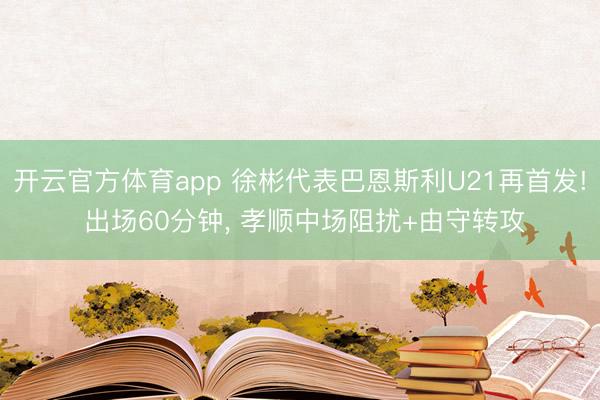 开云官方体育app 徐彬代表巴恩斯利U21再首发! 出场60分钟， 孝顺中场阻扰+由守转攻