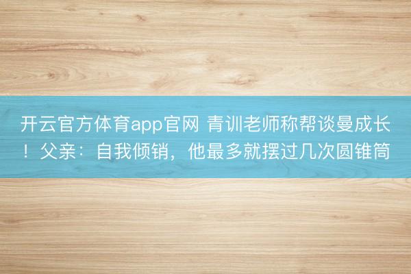 开云官方体育app官网 青训老师称帮谈曼成长！父亲：自我倾销，他最多就摆过几次圆锥筒