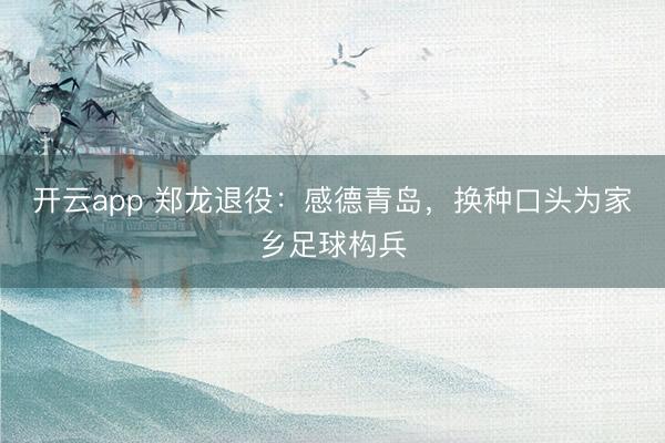 开云app 郑龙退役：感德青岛，换种口头为家乡足球构兵