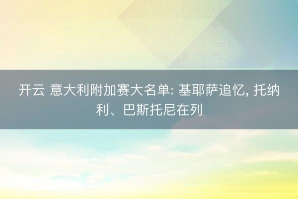 开云 意大利附加赛大名单: 基耶萨追忆， 托纳利、巴斯托尼在列