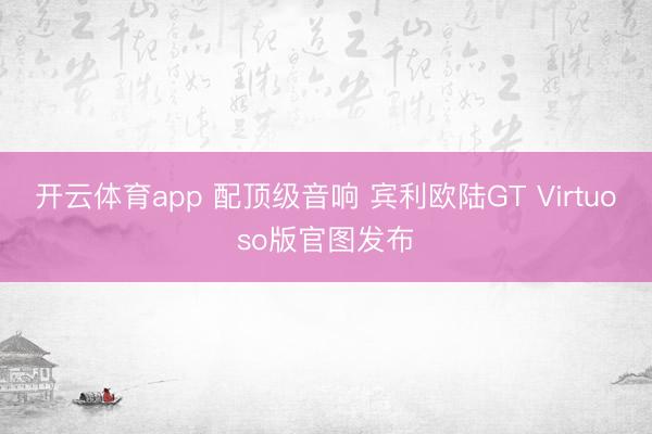 开云体育app 配顶级音响 宾利欧陆GT Virtuoso版官图发布