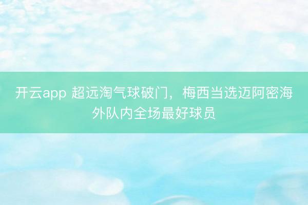 开云app 超远淘气球破门，梅西当选迈阿密海外队内全场最好球员