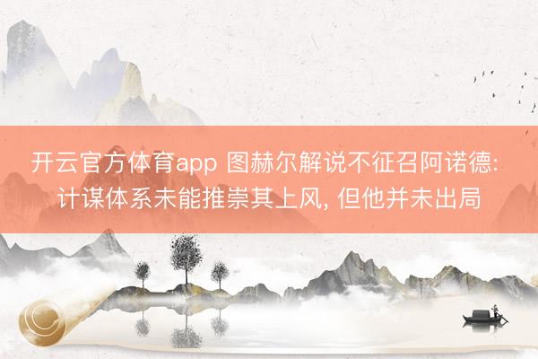 开云官方体育app 图赫尔解说不征召阿诺德: 计谋体系未能推崇其上风， 但他并未出局