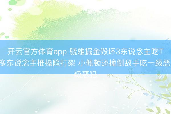 开云官方体育app 骁雄掘金毁坏3东说念主吃T! 多东说念主推搡险打架 小佩顿还撞倒敌手吃一级恶犯