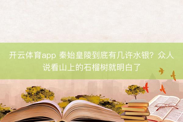 开云体育app 秦始皇陵到底有几许水银？众人说看山上的石榴树就明白了