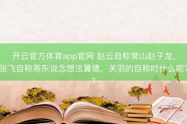 开云官方体育app官网 赵云自称常山赵子龙，张飞自称燕东说念想法翼德，关羽的自称时什么呢？