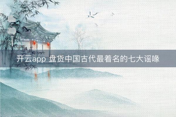 开云app 盘货中国古代最着名的七大谣喙