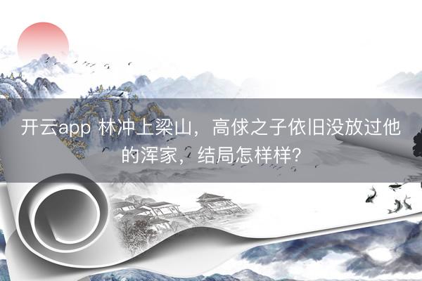 开云app 林冲上梁山，高俅之子依旧没放过他的浑家，结局怎样样？