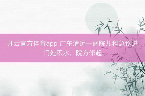 开云官方体育app 广东清远一病院儿科急诊进门处积水，院方修起