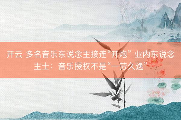 开云 多名音乐东说念主接连“开炮” 业内东说念主士:音乐授权不是“一劳久逸”