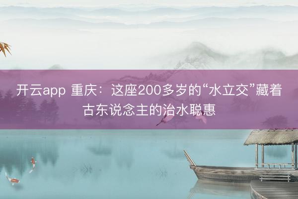 开云app 重庆：这座200多岁的“水立交”藏着古东说念主的治水聪惠