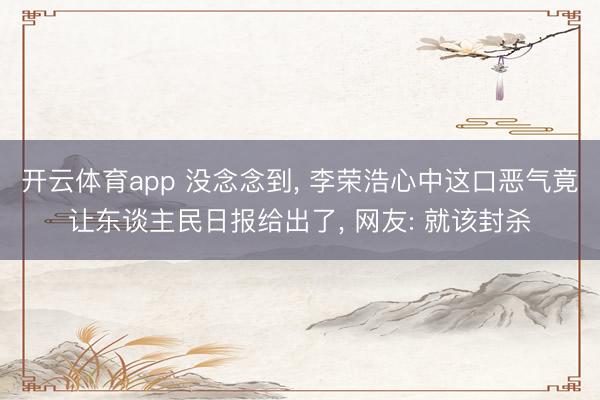 开云体育app 没念念到, 李荣浩心中这口恶气竟让东谈主民日报给出了, 网友: 就该封杀