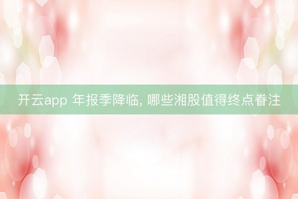 开云app 年报季降临， 哪些湘股值得终点眷注