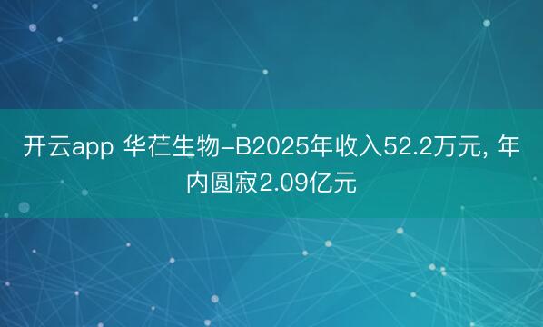 开云app 华芢生物-B2025年收入52.2万元， 年内圆寂2.09亿元