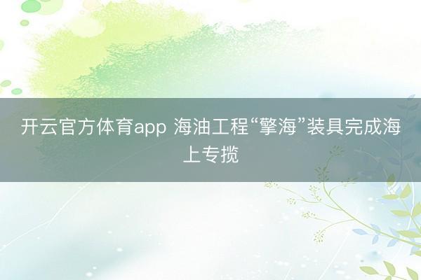 开云官方体育app 海油工程“擎海”装具完成海上专揽