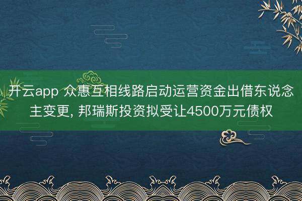 开云app 众惠互相线路启动运营资金出借东说念主变更, 邦瑞斯投资拟受让4500万元债权