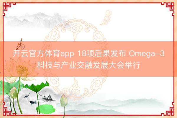 开云官方体育app 18项后果发布 Omega-3科技与产业交融发展大会举行
