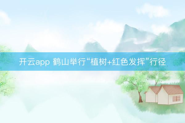 开云app 鹤山举行“植树+红色发挥”行径