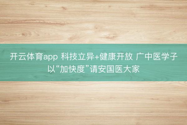 开云体育app 科技立异+健康开放 广中医学子以“加快度”请安国医大家