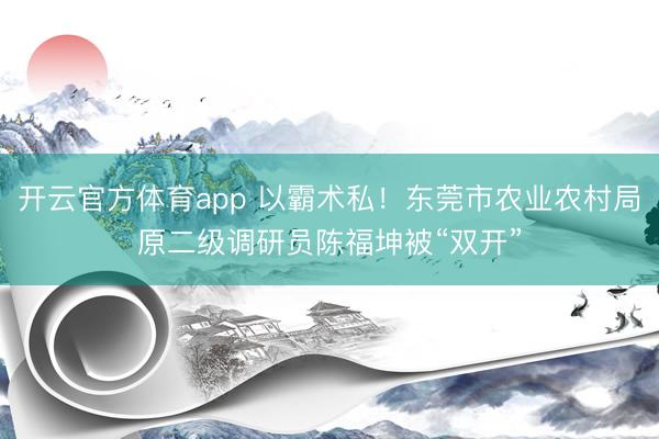 开云官方体育app 以霸术私！东莞市农业农村局原二级调研员陈福坤被“双开”