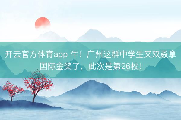 开云官方体育app 牛！广州这群中学生又双叒拿国际金奖了，此次是第26枚！