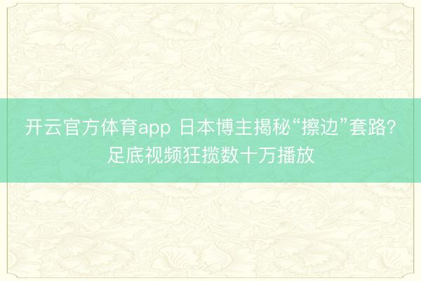 开云官方体育app 日本博主揭秘“擦边”套路?足底视频狂揽数十万播放