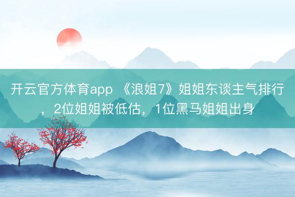 开云官方体育app 《浪姐7》姐姐东谈主气排行,2位姐姐被低估,1位黑马姐姐出身