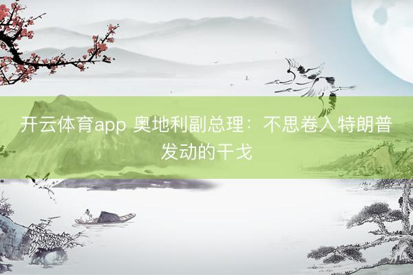 开云体育app 奥地利副总理：不思卷入特朗普发动的干戈