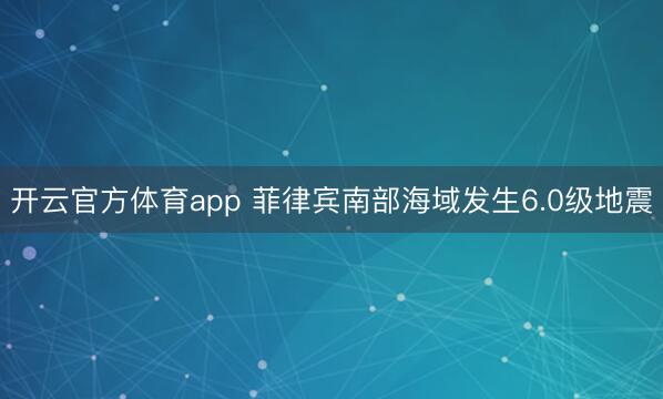 开云官方体育app 菲律宾南部海域发生6.0级地震