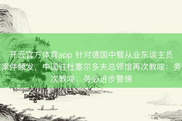 开云官方体育app 针对德国中餐从业东谈主员盗抢等恶性案件频发，中国驻杜塞尔多夫总领馆再次教唆：务必进步警惕