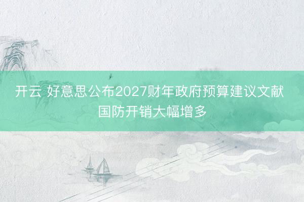 开云 好意思公布2027财年政府预算建议文献 国防开销大幅增多