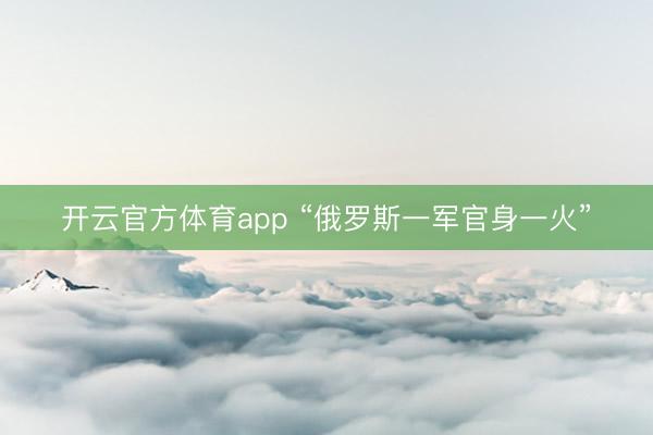 开云官方体育app “俄罗斯一军官身一火”