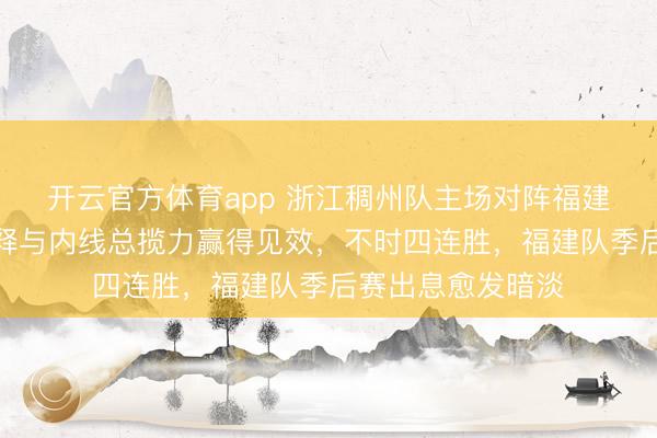 开云官方体育app 浙江稠州队主场对阵福建队，凭借团队注释与内线总揽力赢得见效，不时四连胜，福建队季后赛出息愈发暗淡