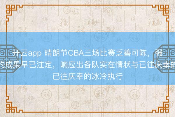 开云app 晴朗节CBA三场比赛乏善可陈,强队胜弱队的成果早已注定,响应出各队实在情状与已往庆幸的冰冷执行
