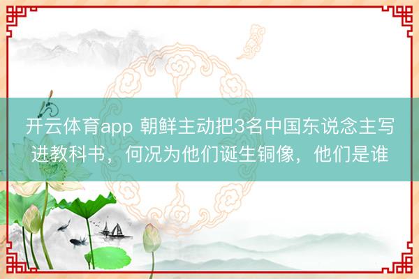 开云体育app 朝鲜主动把3名中国东说念主写进教科书，何况为他们诞生铜像，他们是谁