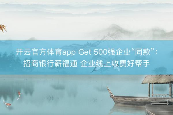 开云官方体育app Get 500强企业“同款”：招商银行薪福通 企业线上收费好帮手