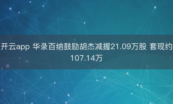开云app 华录百纳鼓励胡杰减握21.09万股 套现约107.14万
